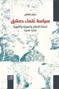 سياسة علماء دمشق .. أسئلة الإصلاح والهوية والعروبة (1516-1916) - حسان القالش