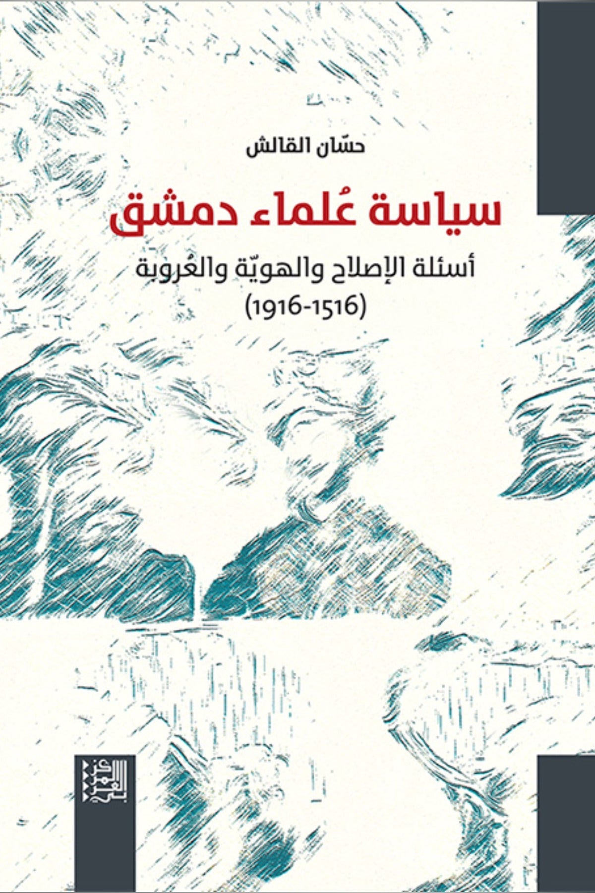 سياسة علماء دمشق .. أسئلة الإصلاح والهوية والعروبة (1516-1916) - حسان القالش
